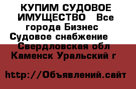 КУПИМ СУДОВОЕ ИМУЩЕСТВО - Все города Бизнес » Судовое снабжение   . Свердловская обл.,Каменск-Уральский г.